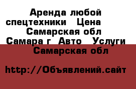 Аренда любой спецтехники › Цена ­ 500 - Самарская обл., Самара г. Авто » Услуги   . Самарская обл.